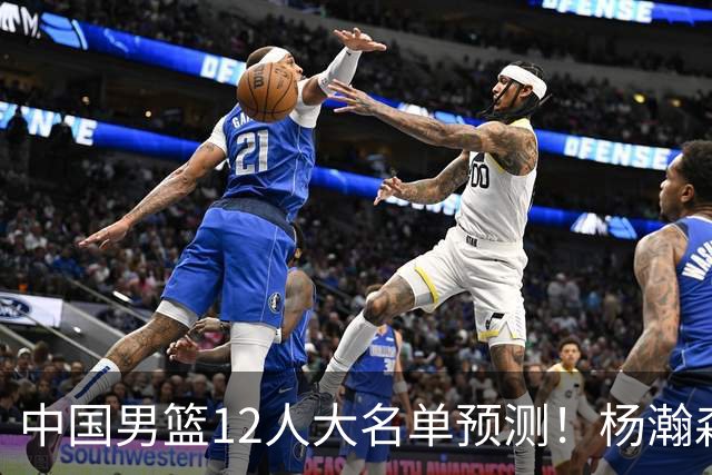 中国男篮12人大名单预测！杨瀚森领衔，王俊杰压阵，曾凡博恐遭淘汰，庞老六奇兵！