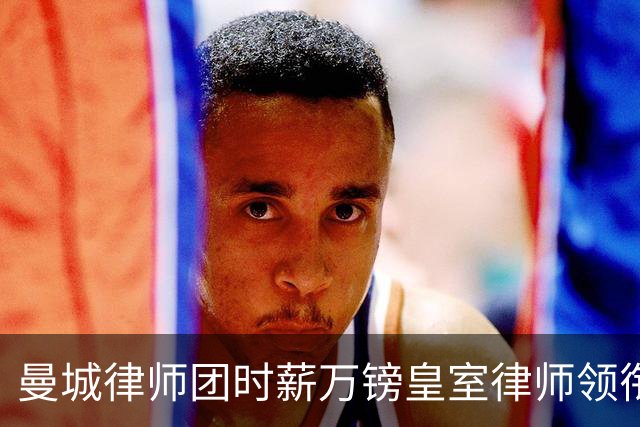 曼城律师团时薪万镑皇室律师领衔 据称是枪迷