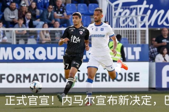 正式官宣！内马尔宣布新决定，巴西男足批准，首秀曝光