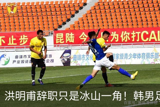 洪明甫辞职只是冰山一角！韩男足负责人低头致歉：我们要刮骨疗毒