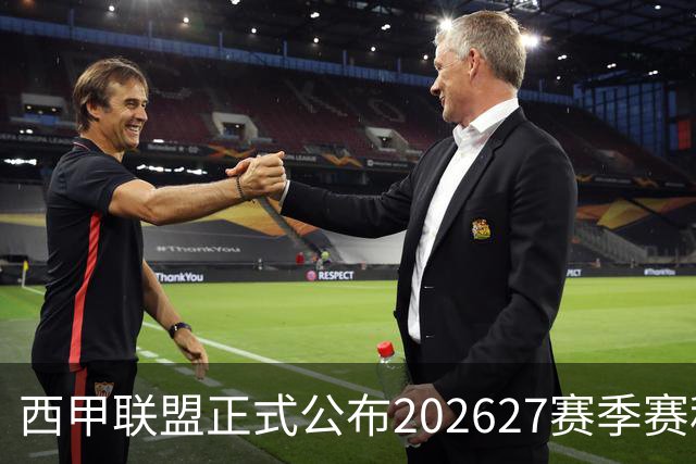 西甲联盟正式公布2026/27赛季赛程，新赛季将于8月16日打响